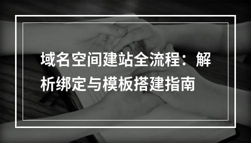 域名空间建站全流程：解析绑定与模板搭建指南