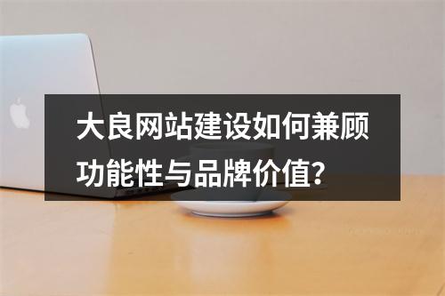 大良网站建设如何兼顾功能性与品牌价值？