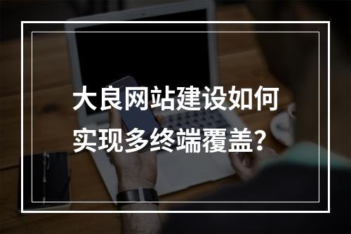 大良网站建设如何实现多终端覆盖？
