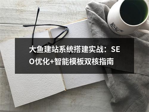 大鱼建站系统搭建实战：SEO优化+智能模板双核指南