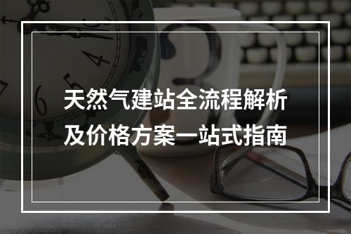 天然气建站全流程解析及价格方案一站式指南