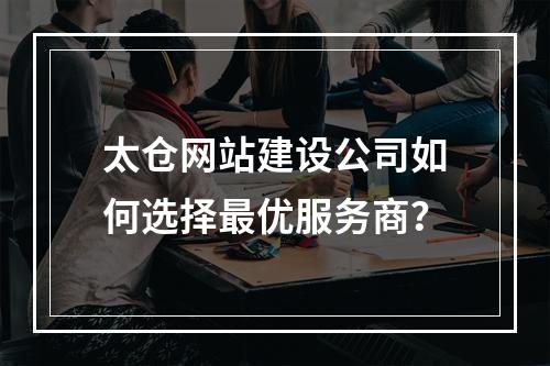 太仓网站建设公司如何选择最优服务商？