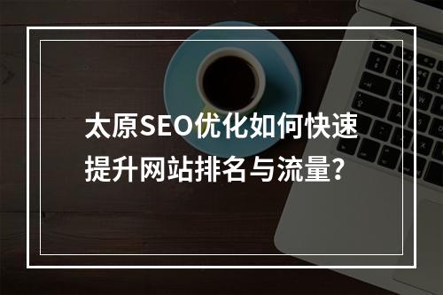 太原SEO优化如何快速提升网站排名与流量？