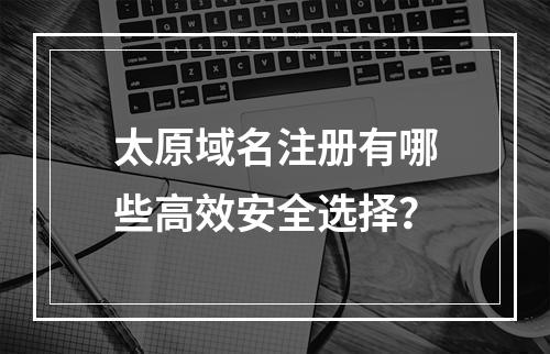 太原域名注册有哪些高效安全选择？