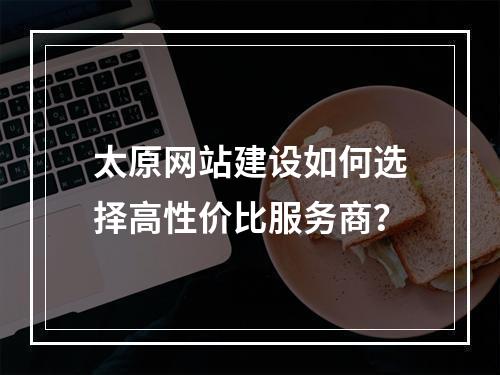 太原网站建设如何选择高性价比服务商？