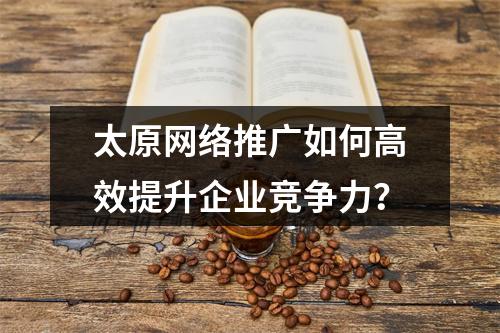 太原网络推广如何高效提升企业竞争力？