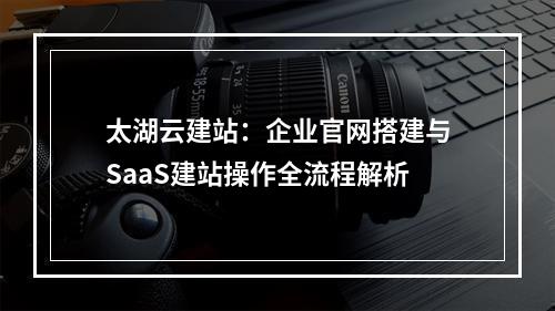 太湖云建站：企业官网搭建与SaaS建站操作全流程解析