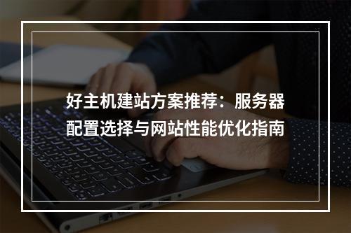 好主机建站方案推荐：服务器配置选择与网站性能优化指南