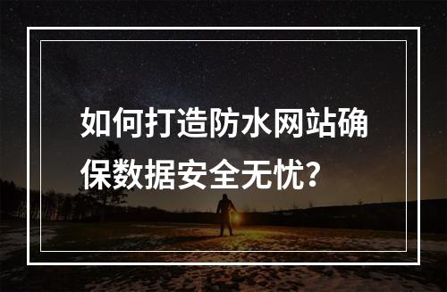 如何打造防水网站确保数据安全无忧？