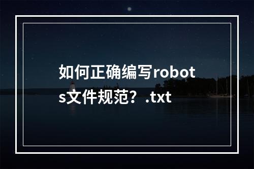 如何正确编写robots文件规范？.txt