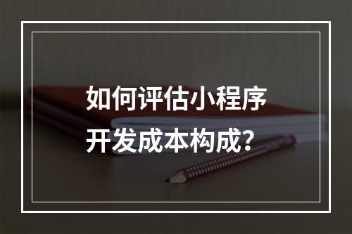 如何评估小程序开发成本构成？