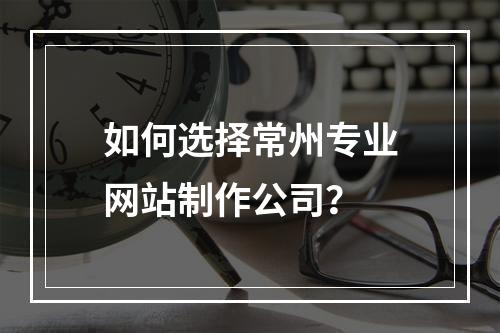 如何选择常州专业网站制作公司？