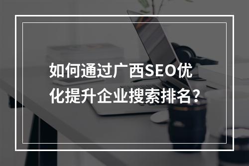 如何通过广西SEO优化提升企业搜索排名？