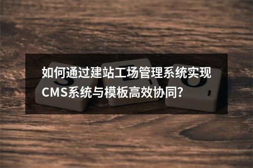 如何通过建站工场管理系统实现CMS系统与模板高效协同？