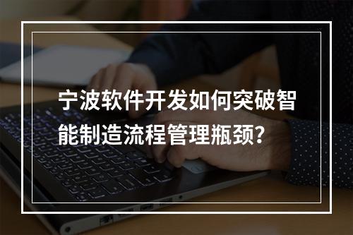 宁波软件开发如何突破智能制造流程管理瓶颈？