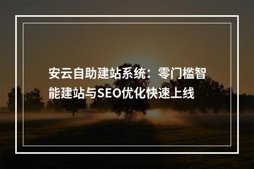 安云自助建站系统：零门槛智能建站与SEO优化快速上线