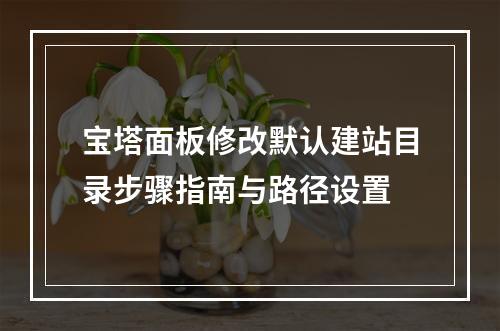 宝塔面板修改默认建站目录步骤指南与路径设置
