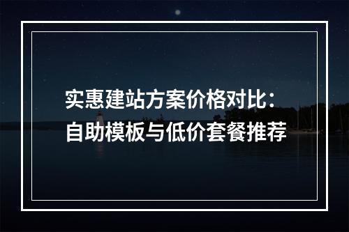 实惠建站方案价格对比：自助模板与低价套餐推荐
