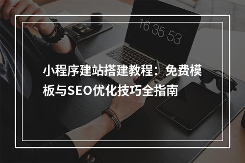 小程序建站搭建教程：免费模板与SEO优化技巧全指南