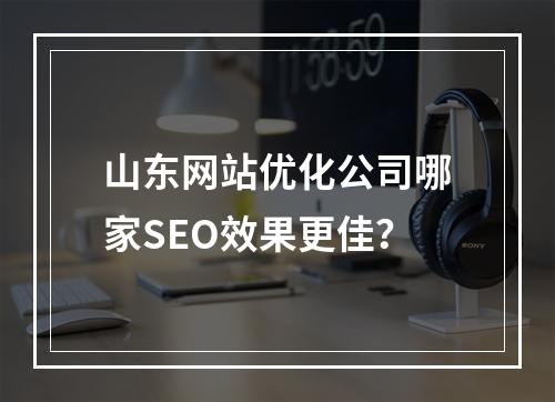 山东网站优化公司哪家SEO效果更佳？