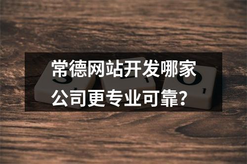 常德网站开发哪家公司更专业可靠？
