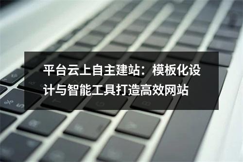 平台云上自主建站：模板化设计与智能工具打造高效网站