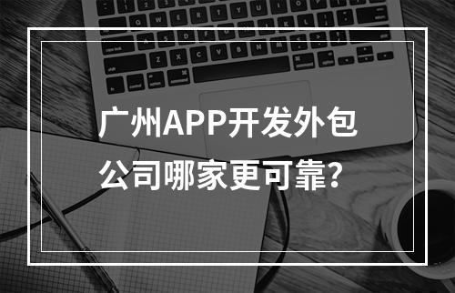 广州APP开发外包公司哪家更可靠？