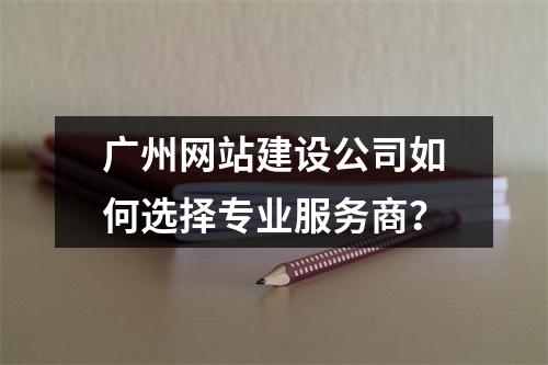 广州网站建设公司如何选择专业服务商？