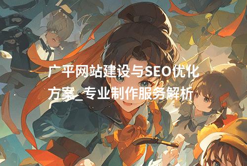 广平网站建设与SEO优化方案_专业制作服务解析