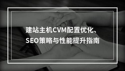 建站主机CVM配置优化、SEO策略与性能提升指南