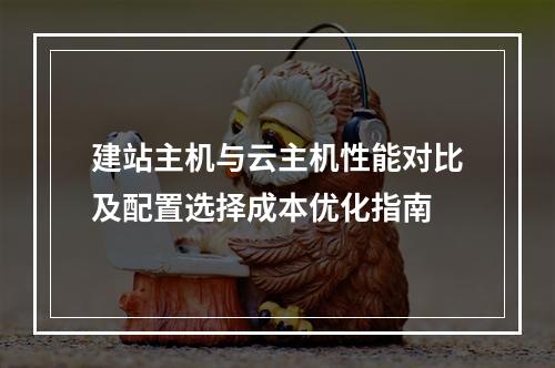 建站主机与云主机性能对比及配置选择成本优化指南