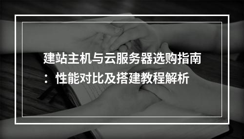 建站主机与云服务器选购指南：性能对比及搭建教程解析