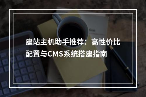 建站主机助手推荐：高性价比配置与CMS系统搭建指南