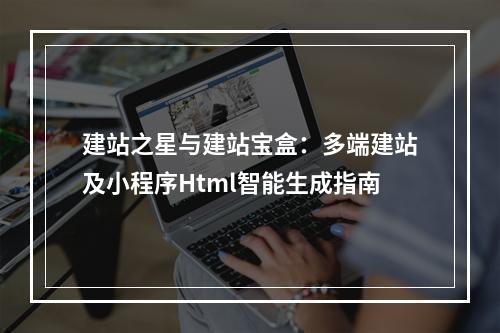 建站之星与建站宝盒：多端建站及小程序Html智能生成指南