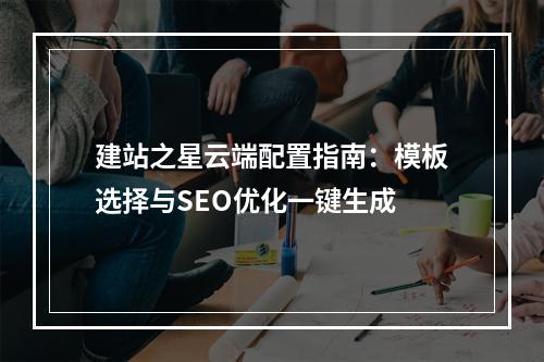 建站之星云端配置指南：模板选择与SEO优化一键生成