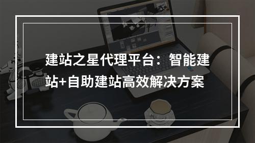 建站之星代理平台：智能建站+自助建站高效解决方案