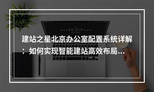 建站之星北京办公室配置系统详解：如何实现智能建站高效布局？