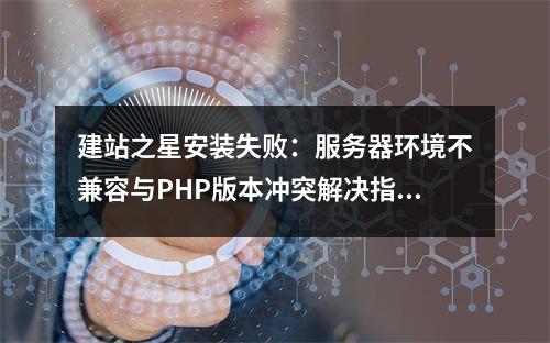 建站之星安装失败：服务器环境不兼容与PHP版本冲突解决指南