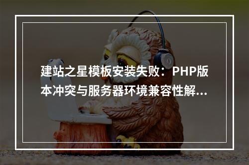 建站之星模板安装失败：PHP版本冲突与服务器环境兼容性解析