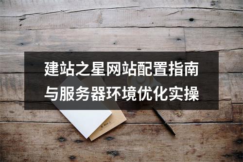 建站之星网站配置指南与服务器环境优化实操