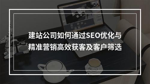 建站公司如何通过SEO优化与精准营销高效获客及客户筛选
