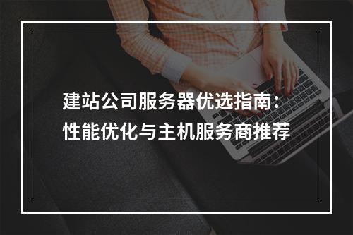 建站公司服务器优选指南：性能优化与主机服务商推荐
