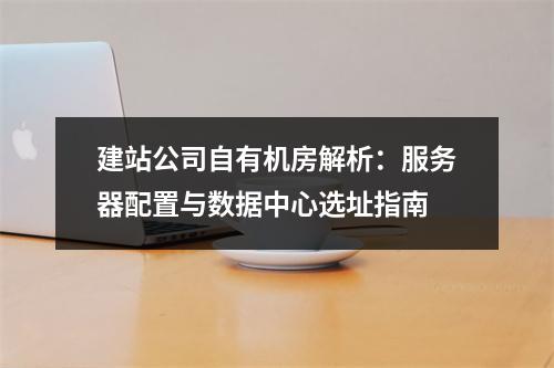 建站公司自有机房解析：服务器配置与数据中心选址指南