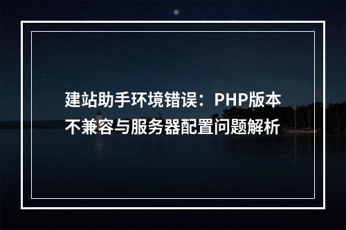建站助手环境错误：PHP版本不兼容与服务器配置问题解析