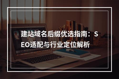 建站域名后缀优选指南：SEO适配与行业定位解析