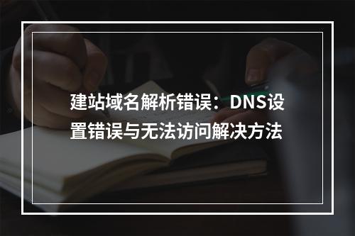 建站域名解析错误：DNS设置错误与无法访问解决方法
