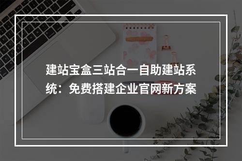 建站宝盒三站合一自助建站系统：免费搭建企业官网新方案