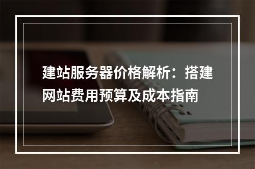 建站服务器价格解析：搭建网站费用预算及成本指南