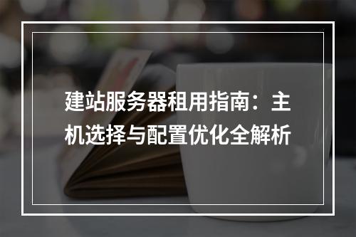 建站服务器租用指南：主机选择与配置优化全解析