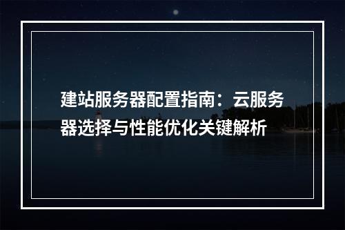 建站服务器配置指南：云服务器选择与性能优化关键解析